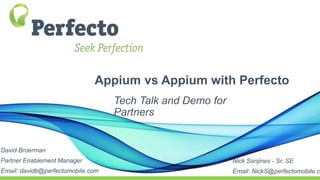 Appium vs Appium with Perfecto
Tech Talk and Demo for
Partners
David Broerman
Partner Enablement Manager
Email: davidb@perfectomobile.com
Nick Sanjines - Sr. SE
Email: NickS@perfectomobile.co
 