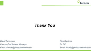 Thank You
David Broerman
Partner Enablement Manager
Email: davidb@perfectomobile.com
Nick Sanjines
Sr. SE
Email: NickS@perfectomobile.com
 
