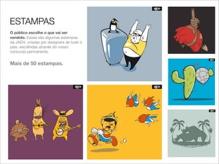 ESTAMPAS
O público escolhe o que vai ser
vendido. Essas são algumas estampas
da JAEH, criadas por designers de todo o
país, escolhidas através do nosso
concurso permanente.


Mais de 50 estampas.
 
