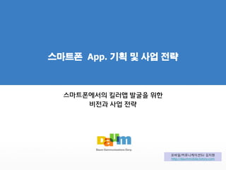 스마트폰 App. 기획 및 사업 전략
스마트폰에서의 킬러앱 발굴을 위한
비젂과 사업 젂략
모바일/커뮤니케이션SU 김지현
http://daummobile.tistory.com
 