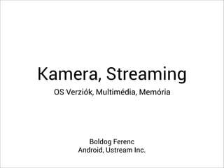 Kamera, Streaming
 OS Verziók, Multimédia, Memória




          Boldog Ferenc
       Android, Ustream Inc.
 