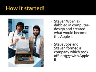 • StevenWozniak
dabbled in computer-
design and created
what would become
the Apple I.
• Steve Jobs and
Steven formed a
company which took
off in 1977 with Apple
II
 