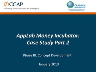 AppLab Money Incubator:
   Case Study Part 2

  Phase III: Concept Development

           January 2013
 