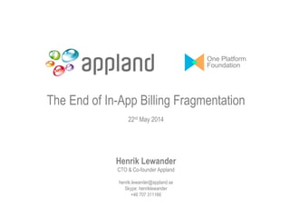 The End of In-App Billing Fragmentation
22rd May 2014
Henrik Lewander
CTO & Co-founder Appland
henrik.lewander@appland.se
Skype: henriklewander
+46 707 311166
One Platform
Foundation
 