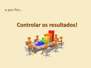 e por fim…


      Controlar os resultados!
 