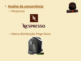 • Analise da concorrência
  – Nespresso




  – Marca distribuição Pingo Doce:
 
