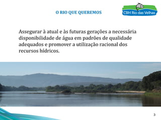 3
O RIO QUE QUEREMOS
Assegurar à atual e às futuras gerações a necessária
disponibilidade de água em padrões de qualidade
adequados e promover a utilização racional dos
recursos hídricos.
 