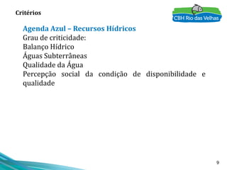 9
Critérios
Agenda Azul – Recursos Hídricos
Grau de criticidade:
Balanço Hídrico
Águas Subterrâneas
Qualidade da Água
Percepção social da condição de disponibilidade e
qualidade
 