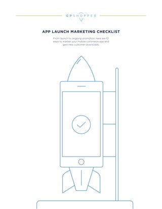 APP LAUNCH MARKETING CHECKLIST
From launch to ongoing promotion, here are 10
ways to market your mobile commerce app and
gain new customer downloads.
 