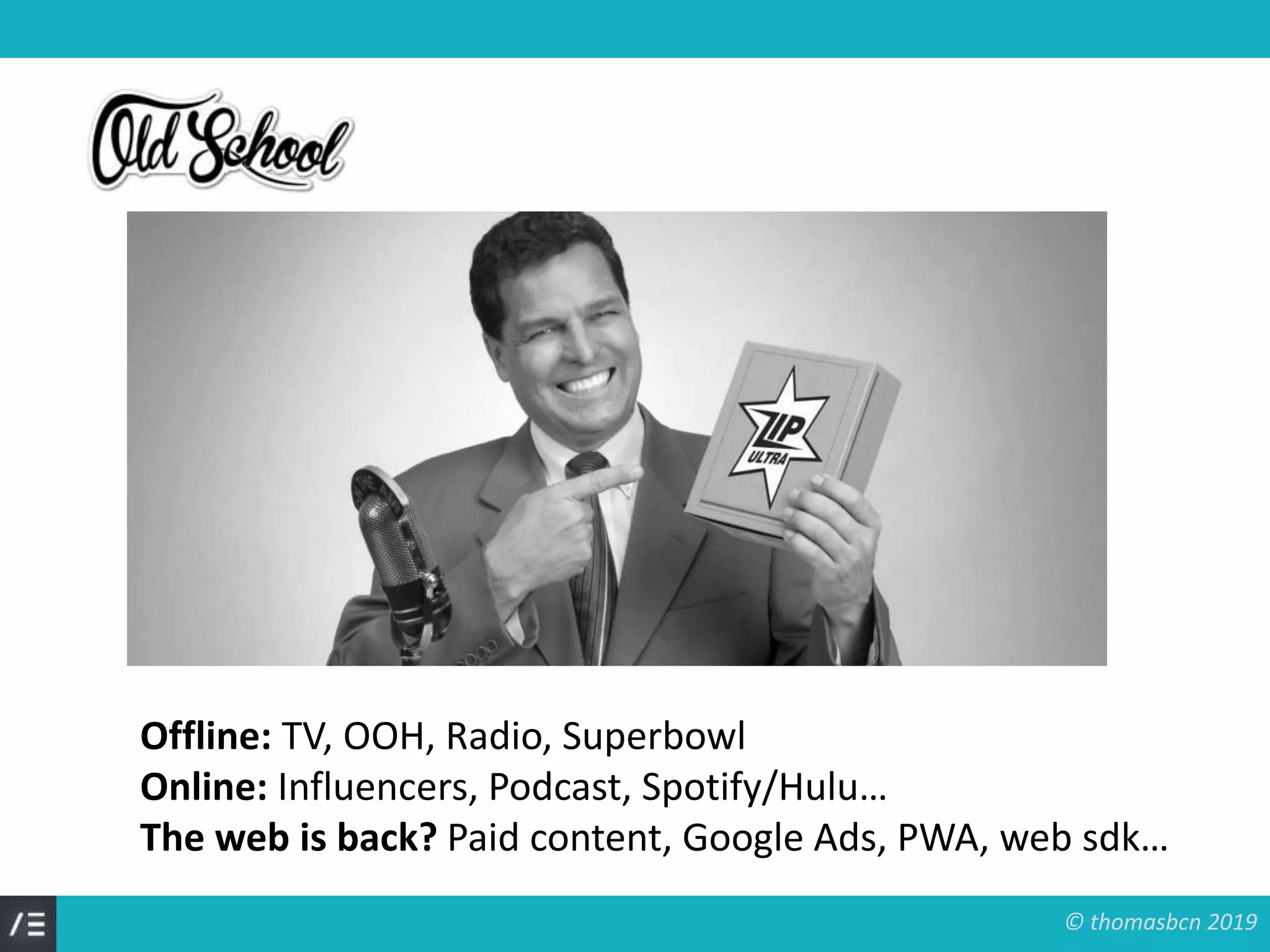 © thomasbcn 2019
Offline: TV, OOH, Radio, Superbowl
Online: Influencers, Podcast, Spotify/Hulu…
The web is back? Paid content, Google Ads, PWA, web sdk…
 
