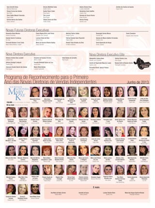 Novas Futuras Diretoras Executivas
Alexandra Alves Moreira
Andrea Fernandes
Daniele Damim Furstenau
Go-Give
Fernanda Barbosa Cravo Costa
Maria Helena Moreira Crispim
Flavia Regina Brito Leite Povoa
Claudia Leme Tomaroli
Lucimar Viana da Silva
Isanne Rosa
Maria do Socorro Oliveira Santos
Eloisa Johnson
Mariana Falcão Calleia
Fabiana Cunha
Patricia Daniele Hack Piacentini
Dagny Keller
Renata Thais Amadeu da Silva
Emiliana Alcântara
Rosangela Gomes Moura
Claudia Dias
Samara de Moura Galdino Fernandes
Sandra Lima
Sonia Aparecida de Araujo
Greice Joviane
Sonia Consolaro
Claudia Leme Tomaroli
Nova Diretora Executiva Elite
Alessandra Juliana Alves
Claudia Leme Tomaroli
Camila de Figueiredo Mauricio Lopes
Sandra Lima
Fernanda Olivieri Januzzi Pessoa
Go-Give
Patricia Pereira Lima
Rose Aguiar
Rosana Kalil de Novaes Santos
Rosangela Alcântara
Nova Diretora Executiva
Adriana Cristine Dias Locatelli
Josiane Dias
Adriana Guidugli Lindquist
Claudia Dias
Cleomara Suzete Sanchi dos Santos
Rose Aguiar
Derylene da Fonseca Ferreira
Marcia Ovalle
Graziele Badalotti Xavier da Cruz
Isanne Rosa
Maria Ofelia Batista
Luciana Spirandelli
Talita Bastos de Carvalho
Rose Aguiar
Junho de 2013
Programa de Reconhecimento para o Primeiro
Ano das Novas Diretoras de Vendas Independentes
SOCIEDADE
DEHONRA
ARY
AY
M
K150.000 pontos acumulados na Unidade
50 ou mais Consultoras na Unidade
Heloisa Machado
Soares de Freitas
Cintia Marjurye
Jerusa Gonçalves
Freitas
Claudia Dias
Joana Darc
Mendes C. da Silva
Ana Sena
Jucelia Farias de
Figueredo
Christiane Oliveira
Juliana Glock
Ribeiro da Silva
Dagny Keller
Kassia Danielly
Vidal e Silva
Luciana Spirandelli
Kelly Aparecida
Costa do
Nascimento
Lorenza Lacerda
Leonides Vaz
Domingues
Go-Give
Fernanda Laysa
T Lima
Ana Sena
Joselice Ribeiro
Alves
Deise Ferreira
Liliane de Oliveira
Leide Andrade
Karinna Prado
Lucelia Adriana
Satler
Eloisa Johnson
Maira da Silva Reis
Eliza Castro
Manuela Medeiros
Carneiro
Karla Giovana Moreira
Marcella Martins
Magalhães
Sheyla Mourão
Marcia Maria
Gonçalves O. Costa
Marcia Ovalle
Maria Conceição
Modesto Pereira
Eloisa Johnson
Lilian Kelly
Barbosa Lima
Eliza Castro
Liana de Lemos
Gomes
Dagny Keller
Alessandra Brocca
Phols
Fabiana Marin
Alline Alves
Conrado Pimentel
Fabiana Cunha
Amanda Aguiar de
Souza
Eloisa Johnson
Ana Carolina
Capeletti
Eloisa Johnson
Ariany de Castro
Oliveira
Claudia Leme
Barbara Cardoso
Machado Ganem
Lorenza Lacerda
Amanda
Mendonça da
Silva
Luciana Spirandelli
Cintia da Silva
Ferro Rodrigues
Agnes Roberta Rossi
Daniele Carine
Vital Sobreira
Maria Helena Moreira
Crispim
Dayanna Kerly de
Oliveira Campos
Ana Sena
Edna Jesus da
Silva
Lorenza Lacerda
Fabiane Cristina do
Rosario
Sandra Lima
Fabiane Silva dos
Santos
Cintia Marjurye
Fernanda Cristiane
Weller
Cintia Marjurye
Danielle Chaves
Ferreira
Lorenza Lacerda
Camila Mininel
Trindade
Dagny Keller
Camila Roncato
Casagrande
Dagny Keller
Maria José dos S.
F. Pellegrini
Elizabeth Sena
Maria José Feitoza
de Lima
Claudia Leme
Maria Luciene
da Silva
Deise Ferreira
Marli Aparecida
Martinez
Fabiana Marin
Michelle Gama
Santos
Cintia Marjurye
Michelle Paulina
Pereira
Lorenza Lacerda
Mika Meire Taira
Bertazzo
Cintia Marjurye
Maria dos Reis
Silveira
Sandra Lima
Mariana Silva
Carvalho Martins
Nara Melo
Roberta Coimbra
Campos Calheiros
Fabiana Marin
Roselaine Saggin
Neimara Bittencourt
Sandra Aparecida
Celeri
Claudia Dias
Silvana Aparecida
Petenusso
Go-Give
Roseli de Fatima
Almeida Lima
Rose Aguiar
Sussett de Oliveira
Campos
Claudia Leme
Suzana A.
Rodrigues Pereira
Cintia Marjurye
Rennia Paula
Oliveira Velozo
Go-Give
Regiane Elisa
Fumegali
Claudia Dias
Priscila Claudia de
J.A. Baumann
Fabiana Marin
Roze Meire
Barbosa Carmona
Caires
Anita Garrett-Roe
Sara Schmith Alves
Neimara Bittencourt
Sheyla Correa dos Santos
Nara Melo
Silvia Satiko Maeda Fukumoto
Dagny Keller
Simone Barros dos Santos
Eloisa Johnson
Simone Mathilde Costa
Giselle Cosme
Suelen Rezer Zulian
Rose Aguiar
Tais Lazzari
Rose Aguiar
Tatiana Garcia da Silva
Thalita Stelato
Valeria Oliveira Rosa
Luciana Spirandelli
Vanderleia Carla Castilho
Josiane Dias
Vanessa de Souza Pereira
Deise Ferreira
Verena Preisig
Sandra Lima
Zenilda dos Santos da Guarda
Dagny Keller
Vania Matos Torres
Vanessa Stefanelli
Patricia José
de Sousa
Roseli Barros
Gisele Samia Lima
de Oliveira
Go-Give
Luiza Carla
Almanca de Emery
C.Arau
Monica Tartari
Cleide Elena
Rodrigues
Luciana Spirandelli
Ana Maria de Abreu Gomes
Fabiana Marin
Aurinete de Sousa
Eloisa Johnson
Luciana Teixeira Vieira
Sandra Lima
Maria das Graças Duarti de Novaes
Rosangela Alcântara
E mais:
 