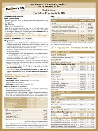 LISTA DE PREÇOS SUGERIDOS - SEÇÃO 1
LISTA DE PREÇOS - SEÇÃO 2
1º de julho a 31 de agosto de 2013
Frete
Haverá cobrança de taxa para cobrir parte das despesas de frete, conforme tabela abaixo:
ESTADO FRETE (R$) ATENÇÃO
São Paulo 18,00 Para pedidos
acima de
R$ 1.410,00
(preço sugerido)
será concedido
um desconto de
50% na taxa
de frete
Distrito Federal, Espírito Santo, Goiás, Minas Gerais,
Paraná, Rio de Janeiro, Rio Grande do Sul, Santa Catarina
25,00
Alagoas, Bahia, Ceará, Maranhão, Mato Grosso, Mato
Grosso do Sul, Paraíba, Pernambuco, Piauí, Rio Grande
do Norte, Sergipe, Tocantins
35,00
Pará 40,00 Taxa de frete
para todos os
pedidos, exceto
Kit de Beleza
Amazonas 45,00
Acre, Amapá, Rondônia e Roraima 50,00
Obs.: Sobre estes valores há incidência de ICMS da Consultora, conforme legislação de cada Estado.
Para o Kit de Beleza não é cobrada taxa de frete.
LISTA DE PREÇOS SUGERIDOS - PRODUTOS PARA REVENDA - SEÇÃO 1
Valor total de pedido (R$)
Preço Sugerido
Desconto Multiplicador
Mais de R$ 2.460,00 40% 0,60
De R$ 1.410,00 a R$ 2.459,99 35% 0,65
De R$ 890,00 a R$ 1.409,99 30% 0,70
De R$ 555,00 a R$ 889,99 25% 0,75
De R$ 0,00 a R$ 554,99 0% 1,00
Exemplo:
A - Valor Total (Preço Sugerido R$ - Seção 1) 3.000,00
B - Desconto (ver tabela) 40%
C - Multiplicador 0,60
D - Valor da Nota Fiscal - Seção 1 - (A x C) 1.800,00
E - Produtos Seção 2 - Valor R$ 25,00
F - Valor total da Nota Fiscal - (D + E) 1.825,00
G - Lucro Estimado - (A - F) 1.175,00
Tabela para calcular o valor pago à Mary Kay®
pelos produtos de revenda.
Caso seu pedido atinja um determinado nível de desconto (exemplo: 40%), todos os demais pedidos
dentro do mesmo mês terão desconto não inferior ao maior desconto atingido para produtos de Seção 1.
Nesse exemplo, todos os pedidos seguintes, dentro do mesmo mês, terão 40% de desconto.
LANÇAMENTOS LINHA REGULAR
LINHA MASCULINA
Creme Intensivo para a Área dos Olhos MKMen, 18g 10-060198 25 45,00
MAQUIAGEM
Máscara Alongadora para Cílios Lash Love Black 10-054563 25 51,00
Sombra Mineral Mary Kay®
, 1,4g - Refil
Classic Navy 10-046687 Peacock Blue 10-030106 12 21,00
Gold Coast 10-046684 Sterling 10-046683 12 21,00
Jade 10-046680 Truffle 10-046681 12 21,00
ACESSÓRIOS
Pincel para Base Líquida 10-054040 19 36,00
Pincel para Pó Facial 10-053678 19 36,00
Pincel para o Côncavo dos Olhos 10-053680 9 18,00
Pincel para Esfumar 10-053675 9 18,00
Pincel para Corretivo e Sombra em Creme 10-054041 9 18,00
Pincel Duo Sobrancelha e Delineador 10-053682 9 18,00
Pincel para Base em Pó Mineral 10-054039 15 29,00
Pincel para Blush 10-053679 17 32,00
EDIÇÕES LIMITADAS / ESPECIAIS
ACESSÓRIOS
ESTOJOS E APLICADORES
Mini Estojo Compacto Edição Especial de Aniversário (vazio) 10-054125 33 52,00
FRAGRÂNCIA
Dance to Life™
Eau de Parfum Edição Limitada de Aniversário, 50ml 10-055778 75 149,00
MAQUIAGEM
Brilho para os Lábios NouriShine Plus™
Celebrate 10-061593 19 33,00
Sombra em Creme Mary Kay®
, 4,3g
Apricot Twist 10-025874 Glacier Gray 10-025876 20 35,00
Beach Blonde 10-025868 Pale Blush 10-025875 20 35,00
COLEÇÃO HOLLYWOOD MYSTIQUE
Batom Líquido Ultra Brilho Hollywood Mystique  - Radiant Red, 3g 10-056218 21 38,00
Batom Líquido Ultra Brilho Hollywood Mystique - Bold Fuchsia, 3g 10-056219 21 38,00
Batom Líquido Ultra Brilho Hollywood Mystique - Poised Pink, 3g 10-056220 21 38,00
Delineador em Gel Hollywood Mystique - Tempting Teal, 4,5g 10-056222 26 47,00
PARA FAZER SUA COMPRA
• Pelo Pedido Online
Acesse www.marykay.com.br, clique no link Em Sintonia, vá para o tópico “Pedidos” e escolha a opção
“Faça seu pedido”.
• Por Telefone
Passo 1: Preencha o Formulário de Compra.
Passo 2: Com o Formulário preenchido em mãos, ligue para 4003-4620 (Capitais e Regiões
Metropolitanas) ou 0800 16 31 13 (Demais localidades), de segunda a sexta, das 8 às 17h. O último
dia para fazer pedidos por telefone estará informado na sua revista Applause. Lembre-se! Pedidos por
telefone serão feitos somente com depósito bancário e transferências.
IMPORTANTE: acompanhe o seu pedido através do em sintonia  pedidos  acompanhe
o seu pedido.
FORMA DE PAGAMENTO PARA COMPRA
• Pagamentos:
- Os pagamentos deverão ser efetuados com cartões de crédito aceitos pela empresa, podendo ser
parcelados em até 3 vezes sem juros. Se o cartão não foi aceito, verificar se os dados preenchidos estão
corretos. Caso não autorize, o titular do cartão precisará entrar em contato com o banco emissor para
habilitá-lo ou tentar um outro cartão para finalizar o pedido com sucesso.
- Antes de enviar o seu pedido, verifique se o cartão possui crédito suficiente e está livre de circunstâncias
que impeçam a sua aprovação.
- Para depósitos diretamente no caixa do banco, avisar o atendente que é um depósito identificado.
O número de identificação é o seu número de consultora.
-	 Para transferências eletrônicas, preencher o campo transferência identificada ou nomenclatura similar.
No campo código de identificação colocar seu número de consultora.
Seguindo corretamente estes simples passos, as transferências e depósitos realizados até as 14h00* de
qualquer dia útil, o crédito estará disponível para compras em até 24hs. Para transações realizadas após
as 14h00*, o prazo é de até 48hs.
- Boleto Bancário: com vencimento de um dia útil pode ser pago em agências bancárias,
casas lotéricas e pela internet.
- Débito em Conta: opção válida somente para correntistas dos bancos Itáu ou
Bradesco, compensação feita em 24 horas após pagamento ser aprovado pelo
banco.
IMPORTANTE: confira mensalmente na revista Applause o último dia para realizar
pedidos por Boleto Bancário ou Débito em Conta.
* Horário de Brasília
Informação para depósito: Banco Bradesco, agência 3381-2, C/C 51.000-9
e Banco Itaú, agência 2000, C/C 18661-5.
NOVA CONTA: Banco Bradesco, agência 3381-2, C/C 51.000-9
• Cálculo do Valor do Desconto:
Você, como Consultora de Beleza Independente Mary Kay
®
, é a responsável pelo seu negócio e, portanto,
define os preços de revenda destes produtos às suas clientes.
A Lista de Preços Sugeridos (produtos para revenda) é meramente um indicativo para sua informação.
O lucro final na revenda de produtos vai depender do preço efetivo de revenda às suas clientes e também
do valor de seu pedido. Pedidos com valores superiores terão desconto maior conforme tabela a seguir:
ListaPrecoJulho13.indd 1 6/21/13 3:35 PM
 