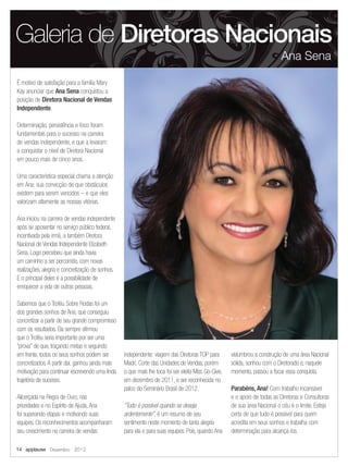 É motivo de satisfação para a família Mary
Kay anunciar que Ana Sena conquistou a
posição de Diretora Nacional de Vendas
Independente.
Determinação, persistência e foco foram
fundamentais para o sucesso na carreira
de vendas independente, e que a levaram
a conquistar o nível de Diretora Nacional
em pouco mais de cinco anos.
Uma característica especial chama a atenção
em Ana: sua convicção de que obstáculos
existem para serem vencidos – e que eles
valorizam altamente as nossas vitórias.
Ana iniciou na carreira de vendas independente
após se aposentar no serviço público federal,
incentivada pela irmã, a também Diretora
Nacional de Vendas Independente Elizabeth
Sena. Logo percebeu que ainda havia
um caminho a ser percorrido, com novas
realizações, alegria e concretização de sonhos.
E o principal deles é a possibilidade de
enriquecer a vida de outras pessoas.
Sabemos que o Troféu Sobre Rodas foi um
dos grandes sonhos de Ana, que conseguiu
concretizar a partir de seu grande compromisso
com os resultados. Ela sempre afirmou
que o Troféu seria importante por ser uma
“prova” de que, traçando metas e seguindo
em frente, todos os seus sonhos podem ser
concretizados.A partir daí, ganhou ainda mais
motivação para continuar escrevendo uma linda
trajetória de sucesso.
Alicerçada na Regra de Ouro, nas
prioridades e no Espírito de Ajuda,Ana
foi superando etapas e motivando suas
equipes. Os reconhecimentos acompanharam
seu crescimento na carreira de vendas
independente: viagem das Diretoras TOP para
Madri, Corte das Unidades de Vendas, porém
o que mais lhe toca foi ser eleita Miss Go-Give,
em dezembro de 2011, e ser reconhecida no
palco do Seminário Brasil de 2012.
“Tudo é possível quando se deseja
ardentemente”, é um resumo de seu
sentimento neste momento de tanta alegria
para ela e para suas equipes. Pois, quando Ana
vislumbrou a construção de uma área Nacional
sólida, sonhou com o Diretorado e, naquele
momento, passou a focar essa conquista.
Parabéns, Ana! Com trabalho incansável
e o apoio de todas as Diretoras e Consultoras
de sua área Nacional o céu é o limite. Esteja
certa de que tudo é possível para quem
acredita em seus sonhos e trabalha com
determinação para alcançá-los.
Galeria de Diretoras Nacionais
Ana Sena
14 applause Dezembro 2012
 