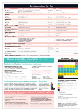 Dezembro / 2012
Localidades distantes das áreas metropolitanas podem
ter seus prazos de entrega acrescidos em alguns dias.
Atenção: no caso de indisponibilidade de produtos,
que eventualmente estejam em falta em nosso estoque,
o item não será enviado e haverá um crédito para o
próximo pedido.
Dicas e informações importantes para o seu
negócio independente
* Pagamento Bônus
D S T Q Q S S
1
2 3 4 5 6 7* 8
9 10 11 12 13** 14 15
16 17 18 19 20 21 22
23 24 25 26 27 28 29
30 31
Atenção para o procedimento para recebimento do seu capital de negócios
(Bônus sobre Iniciadas Diretas Ativas)
■ Os valores devidos até R$ 200,00 são lançados como um crédito
no seu próximo pedido;
■ Todas as ordens de pagamento terão a cobrança de uma tarifa
de R$ 11,25;
■ Caso as informações cadastrais com os dados bancários para a
ordem de pagamento da Consultora/Diretora de Vendas Independente
estiverem incorretas, o valor será lançado como um crédito no Pedido
Online. Para cadastrar seus dados bancários, alterar os dados já
cadastrados e receber valores acima de R$ 200,00
em conta corrente, envie um e-mail para ﬁnanceiro-br@mkcorp.com
informando sua conta corrente ou poupança completa
(nome do banco, agência, conta corrente), seu nome completo
e CPF. A Consultora/Diretora de Vendas Independente precisa ser
a titular da conta informada;
■ Para os casos de ordens de pagamentos que não forem retiradas
no prazo de 60 dias, o valor devido também será lançado como um
crédito no Pedido Online.
Depósito identiﬁcado e transferências eletrônicas
Serviços e contatos Mary Kay
Serviços Telefones, endereços de e-mail e website Horários Prazos
Central de
Relacionamento
Telefone: 4003-4620 (capitais e regiões metropolitanas)
0800-163113 (demais localidades)
2ª a 6ª feira das 8h às 17h*
E-mail: Em Sintonia  Serviços Online Mary Kay  Fale Conosco 24h Respostas em até 72 horas úteis
Pedidos
Online www.marykay.com.br 24h até 17h* do dia 29/12
Por telefone Central de Relacionamento 2ª a 6ª feira de 8h* do dia 03/12 até 17h* do dia 28/12
Cadastros
Online www.marykay.com.br 24h até 17h* do dia 29/12
Por e-mail cadastros-br@mkcorp.com 2ª a 6ª feira de 8h* do dia 03/12 até 17h* do dia 26/12
Por fax (11) 4208-3708 2ª a 6ª feira de 8h* do dia 03/12 até 17h* do dia 26/12
Cadastramento de CEP
Por Formulário Formulário Cadastro Novos Cep´s 24h Formulários recebidos até 26/12
Alteração de Endereço
Por Formulário Formulário Alteração de Endereço 24h Formulários recebidos até 26/12
Carta de Intenção
Por formulário Formulário Carta de Intenção 24h até dia 05/12
Por fax (11) 4208-3708 2ª a 6ª feira até dia 05/12
Solicitação de Troca
Por formulário
Formulário Reposição Produto 100% Satisfação
Formulário Reposição Produto daniﬁcado
Formulário Reposição Produto faltante
Formulário Troca de Traje sugerido
24h
Posicionamento em até 72 horas úteis a partir do
recebimento da documentação completa**
Solicitação de Carta de Identiﬁcação
Por Formulário Formulário de Carta de Indentiﬁcação 24h Imediato
Acompanhamento de Pedido
Por telefone 0800 163113 ou (11) 4003-4620
24h (serviço
de atendimento
eletrônico)
Imediato
No Portal de Serviços Online Em Sintonia  Portal de Serviços Online Mary Kay 24h Imediato
Conﬁrmação de dados para pedidos e cadastros
Por medida de segurança, você poderá receber um telefonema da Mary Kay solicitando a
conﬁrmação de alguns dados pessoais seus ou do titular do cartão de crédito utilizado na
compra. Em alguns casos, a iniciadora ou Diretora também poderá ser contatada. Não será
requisitado o número nem o código de segurança do cartão de crédito. Lembramos ainda que
o seu pedido será liberado para faturamento e entrega somente após a conﬁrmação dessas
informações. No caso de não conseguirmos contato, o pedido poderá ser cancelado.
Para depósitos diretamente no caixa do banco:
■ Avisar o atendente que é um depósito identiﬁcado
■ O número de identiﬁcação é o seu NÚMERO DE CONSULTORA
Para transferências eletrônicas:
■ Preencher o campo transferência identiﬁcada ou
nomenclatura similar
■ No campo código de identiﬁcação colocar seu número
de consultora
Seguindo corretamente estes simples passos, as transferências
e depósitos realizados até as 14h00* de qualquer dia útil,
o crédito estará disponível para compras no próximo dia
útil, após às 14h00.
* Horário de Brasília
Atenção: transações bancárias diferentes das citadas,
tais como DOC e depósito em caixa eletrônico, não
serão aceitas, pois não temos como identiﬁcá-las.
Nossos dados bancários:
Banco Itaú: Banco Bradesco:
Agência: 2000 Agência: 1133-9
Conta Corrente: 18661-5 Conta Corrente: 41000-4
**via notiﬁcação* Horário de Brasília
Todos os formulários você encontra em: Em Sintonia  Portal de serviços online Mary Kay  Procedimentos e Formulários
Feriado Nacional
Fechamento às 17h00 (horário de Brasília)
Período verde - Em média 5 dias úteis para entrega.
Período amarelo - Em média 8 dias úteis para entrega.
Pedido e Cadastro Online Indisponíveis
Período rosa - Em média 10 dias úteis para entrega.
Os pedidos / cadastros recebidos
nestes dias levarão:
** Expediente do escritório e da Central de Relacionamento será das
8h00 às 10h30 (horário de Brasília)
Tome Nota
Informamos que o produto
Batom Cremoso Mary Kay®
Downtown Brown (10-022938)
e a Máscara Alongadora
Black (10-017659) sairão
de linha.
Downtown Brown (10-022938)
 
