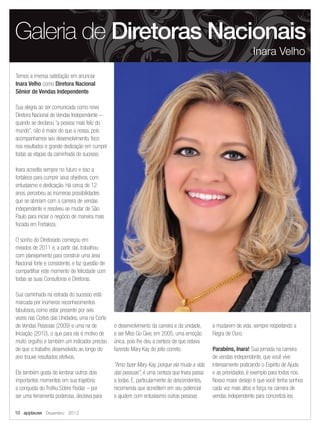 Temos a imensa satisfação em anunciar
Inara Velho como Diretora Nacional
Sênior de Vendas Independente.
Sua alegria ao ser comunicada como nova
Diretora Nacional de Vendas Independente –
quando se declarou “a pessoa mais feliz do
mundo”, não é maior do que a nossa, pois
acompanhamos seu desenvolvimento, foco
nos resultados e grande dedicação em cumprir
todas as etapas da caminhada do sucesso.
Inara acredita sempre no futuro e isso a
fortalece para cumprir seus objetivos, com
entusiasmo e dedicação. Há cerca de 12
anos, percebeu as inúmeras possibilidades
que se abririam com a carreira de vendas
independente e resolveu se mudar de São
Paulo para iniciar o negócio de maneira mais
focada em Fortaleza.
O sonho do Diretorado começou em
meados de 2011 e, a partir daí, trabalhou
com planejamento para construir uma área
Nacional forte e consistente, e faz questão de
compartilhar este momento de felicidade com
todas as suas Consultoras e Diretoras.
Sua caminhada na estrada do sucesso está
marcada por inúmeros reconhecimentos
fabulosos, como estar presente por seis
vezes nas Cortes das Unidades, uma na Corte
de Vendas Pessoais (2009) e uma na de
Iniciação (2010), o que para ela é motivo de
muito orgulho e também um indicador preciso
de que o trabalho desenvolvido ao longo do
ano trouxe resultados efetivos.
Ela também gosta de lembrar outros dois
importantes momentos em sua trajetória:
a conquista do Troféu Sobre Rodas – por
ser uma ferramenta poderosa, decisiva para
o desenvolvimento da carreira e da unidade,
e ser Miss Go Give, em 2005, uma emoção
única, pois lhe deu a certeza de que estava
fazendo Mary Kay do jeito correto.
“Amo fazer Mary Kay, porque ela muda a vida
das pessoas”, é uma certeza que Inara passa
a todas. E, particularmente às descendentes,
recomenda que acreditem em seu potencial
e ajudem com entusiasmo outras pessoas
a mudarem de vida, sempre respeitando a
Regra de Ouro.
Parabéns, Inara! Sua jornada na carreira
de vendas independente, que você vive
intensamente praticando o Espírito de Ajuda
e as prioridades, é exemplo para todos nós.
Nosso maior desejo é que você tenha sonhos
cada vez mais altos e força na carreira de
vendas independente para concretizá-los.
Galeria de Diretoras Nacionais
Inara Velho
10 applause Dezembro 2012
 