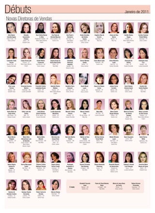 Débuts                                                                                                                                                                                          Janeiro de 2011
Novas Diretoras de Vendas

  Aline Naiere              Amanda             Ana Cristina Ramos          Ana Paula de           Ana Paula S.       Analia Dorvalina       Angelina Dias de            Ariana da Silva        Camilla Oliveira          Carolina Davanso
Carvalho Aguiar          Sacramento                  G. Silva           Almeida Mauricio           Domanico             dos Santos              Amorim                      Barros                  Viegas                Poliseli Molina
Passo Fundo – RS            Pinheiro         Presidente Prudente – SP   Rio de Janeiro – RJ      São Paulo – SP           Soares             Taguatinga – DF              Maceió – AL           Fortaleza – CE            Arapongas – PR
 Eloisa Jonhson           Belém – PA           Maria Helena Moreira         Sandra Lima           Anita Mallory      Campo Verde – MT           Mary Kay                    Mary Kay          Maria Helena Moreira         Greice Joviane
                         Elizabeth Sena               Crispim                                      Garrett-Roe         Greice Joviane                                                               Crispim




Cassandra Costa       Cassia Teruel Lalie      Danieli Ribeiro          Dayana Araujo da          Edivaldina          Elenice Mendes        Eliana Maria Costa         Eliane Moutinho          Elisangela de            Elisângela Urpia
      Pacces             Dracena – SP            Cavalcante             Rocha Nascimento          Rebouças                 Galvão             Uberlândia – MG               Costa                   Oliveira                   Cruz
Ribeirão Pires – SP   Maria Helena Moreira    Nova Mutum – MT              Vitória – ES            Nogueira             Palmas – TO             Sandra Lima             Cabo Frio – RJ            Cotia – SP               Salvador – BA
 Suzana Strumiello          Crispim             Greice Joviane              Nara Melo            Salvador – BA         Eloisa Jonhson                                  Suzana Strumiello       Suzana Strumiello         Luciana Spirandelli
                                                                                                Barbara Sunden




  Erika Lucas         Fernanda Amancio        Francielle Cristina        Gabriela Oliveira     Geraldine Serra         Gisele Maciel        Glauce de Oliveira          Juliana Correa         Karen Niciane               Karoline dos
      Ferreira              Martins           Labadessa Nunes                 Mattara             Schanzer                  Lopes                Correa                    Carvalho            Antunes Vanzin             Santos Baptista
  Manaus – AM           Uberlândia – MG          Cuiabá – MT               Dracena – SP         São Paulo – SP          Viamão – RS           Aparecida – SP             Manaus –AM             Cascavel – PR               Serra – ES
  Elizabeth Sena       Luciana Spirandelli       Isanne Rosa            Maria Helena Moreira    Eloisa Jonhson         Eloisa Jonhson          Sandra Lima               Sandra Lima            Greice Joviane               Nara Melo
                                                                              Crispim




Kedna Maria da         Keitty Luise dos         Ladia Betania            Lucélia Aparecida      Marcela Cristina      Marcia Crislaine          Maria Attie              Maria Clarete         Maria do Socorro          Maria Lucineide
  Costa Herlan              Santos            Soares Paranhos               Mendanha                Horacio                 Pinto             São Paulo – SP            Borges Barbosa           de Oliveira             da Silva Gomes
João Pessoa – PB          Itajai – SC         Rio de Janeiro – RJ          Goiânia – GO          Botucatu – SP       Rio das Pedras – SP     Luciana Spirandelli          Goiânia – GO             Campos                 Fortaleza – CE
 Barbara Sunden         Greice Joviane         Suzana Strumiello            Sandra Lima         Suzana Strumiello         Mary Kay                                        Sandra Lima            Recife – PE            Maria Helena Moreira
                                                                                                                                                                                                Elizabeth Sena                Crispim




  Maria Marcia           Maria Silvia           Marina Mafra              Marinalva das        Marizelia Martins      Marlize da Rosa        Michela Andreia           Mileide Miranda         Nanci Espudario             Neide Ramos
     Polegato         Albuquerque Lara             Macedo                 Graças Alves              Pereira                Oliveira           Farias Martin                 Lopes                Lavras – MG                   Motta
 Sertãozinho – SP        de Rezende           Belo Horizonte – MG         Bom Jesus de          Guanhaes – MG        Campo Grande – MS         Altonia – PR             São Paulo – SP          Eloisa Jonhson             Uberlândia – MG
     Mary Kay         Campo Grande – MS            Nara Melo               Goias – GO             Eliza Castro       Maria Helena Moreira      Isanne Rosa               Anita Mallory                                      Sandra Lima
                         Maria Helena                                     Greice Joviane                                   Crispim                                        Garrett-Roe
                        Moreira Crispim




 Nelma Regina         Norma Maccapani         Pollyana Cristine           Regina Helena            Rosângela         Samara Fernanda        Silvana Aparecida          Sivoneide Beserra      Solange A. Amaral          Terezinha Maria
  Setubal de               Cortes             Marques Ferreira            Perroni Covelli        Auxiliadora S.        Dias Barbosa             Petenusso               de Vasconcelos          Lima Sitanaka            Maues de Sousa
    Queiroz             São Paulo – SP         Uberlândia – MG            Campinas – SP              Moreira          Contagem – MG             Suzano – SP                Afogados da            Bauru – SP                Belém – PA
  Macapá – AP              Mary Kay              Sandra Lima               Anita Mallory       Belo Horizonte – MG       Nara Melo               Mary Kay                 Ingazeira – PE       Luciana Spirandelli        Elizabeth Sena
  Sandra Lima                                                               Garrett-Roe             Nara Melo                                                             Fabiana Cunha




                                                                                                                     Elizabeth Facundo       Flavia de Paula Moreira         Maria de Jesus Alves            Tatiana Veronez
                                                                                                                            Gean                      Bispo                        da Cunha                     Fernandes
                                                                                                       E mais:           Manaus – AM              Contagem – MG                   Palmas – TO                 Arapongas – PR
                                                                                                                         Sandra Lima                 Nara Melo                   Eloisa Jonhson                Greice Joviane
   Vanesca de          Vanessa Claudia         Yrlaine Carine de         Zilda de Oliveira
Andrade Carolino          Hernandes                  Almeida              Arapongas – PR
  Fortaleza – CE         Londrina – PR            Goiânia – GO             Greice Joviane
 Barbara Sunden         Greice Joviane             Isanne Rosa
 