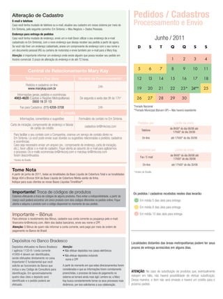 Alteração de Cadastro                                                                                    Pedidos / Cadastros
 E-mail e telefone
 Caso você tenha mudado de telefone ou e-mail, atualize seu cadastro em nosso sistema por meio do         Processamento e Envio
 Em Sintonia, pelo seguinte caminho: Em Sintonia > Meu Negócio > Dados Pessoais.
 Endereço para entrega de pedidos
 Caso você tenha mudado de endereço, envie um e-mail (favor utilizar o seu endereço de e-mail                                     Junho / 2011
 cadastrado no Em Sintonia), com o novo endereço que deseja receber seu pedido a partir de agora.
 Se você não tiver um endereço cadastrado, anexe um comprovante de endereço com o seu nome e                  D             S       T      Q           Q         S     S
 um documento pessoal (RG ou carteira de motorista) e envie também por e-mail para a Mary Kay.
 Atenção: é importante informar um endereço onde existe alguém que possa receber seu pedido em
 horário comercial. O prazo de alteração do endereço é de até 72 horas.                                                                    1           2         3     4

                                                                                                               5            6      7       8           9      10       11
                  Central de Relacionamento Mary Kay
               Telefones e Fax úteis                          Horário de Funcionamento*                      12            13      14     15          16      17       18
                Pedidos e cadastros on-line:                                       24h
                 www.marykay.com.br                                                                          19           20       21     22          23* 24**         25
    Informações gerais, pedidos e ocorrências:
  4003-4620 (Capitais e Regiões Metropolitanas)                De segunda a sexta das 8h às 17h*             26           27       28     29          30
                0800 16 31 13
         Fax para Cadastros: (11) 4208-3708                                        24h                    *Feriado Nacional
                                                                                                          **Feriado Municipal (Barueri-SP) – Não haverá expediente
                                               E-mails
         Informações, comentários e sugestões                  Formulário de contato no Em Sintonia
Carta de iniciação, comprovante de endereço e faturas                                                          Pedidos por                     Limite de envio
                  de cartão de crédito                              cadastros-br@mkcorp.com
                                                                                                                                          de 8h00* do dia 06/06 até
                                                                                                                   Telefone
                                                                                                                                            17h00* do dia 28/06
  Para facilitar o seu contato com a Companhia, criamos um serviço de contato direto no
  Em Sintonia. Lá você pode enviar suas dúvidas ou sugestões relacionadas a pedidos, cadastros                      On-line                até 17h00* do dia 30/06
  e ocorrências.
  Caso seja necessário enviar um arquivo (ex.: comprovante de endereço, carta de iniciação,
  etc.), favor utilizar o e-mail de cadastro. Fique atenta ao assunto do e-mail para agilizarmos              Cadastros por                    Limite de envio
  o processo. Os e-mails ocorrencias-br@mkcorp.com e marykay-br@mkcorp.com
  foram descontinuados.                                                                                          Fax / E-mail
                                                                                                                                           de 8h00* do dia 06/06 até
  *Horário de Brasília                                                                                                                       17h00* do dia 28/06
                                                                                                                    On-line                até 17h00* do dia 30/06
 Tome Nota                                                                                                * Horário de Brasília
 A partir de junho de 2011, todas as tonalidades da Base Líquida de Cobertura Total e as tonalidades
 Beige 404 e Bronze 504 da Base Líquida de Cobertura Média sairão de linha.
 Indique para suas clientes as novas Bases Líquidas TimeWise®.


 Importante! Troca de códigos de produtos                                                                 Os pedidos / cadastros recebidos nestes dias levarão:
 Estamos efetuando a troca de códigos de alguns produtos. Para evitar a indisponibilidade, a partir de
 março você poderá encontrar um único produto com dois códigos diferentes no pedido online. Fique                Em média 5 dias úteis para entrega
 atenta e adquira o produto com o código disponível no momento do seu pedido.
                                                                                                                 Em média 8 dias úteis para entrega

 Importante – Bônus                                                                                              Em média 10 dias úteis para entrega
 Para otimizar o recebimento dos Bônus, cadastre sua conta corrente ou poupança pelo e-mail:
 financeiro-br@mkcorp.com. Além dos dados bancários, envie seu nome e CPF.
 Atenção: O Bônus de quem não informar a conta corrente, será pago por meio de ordem de
 pagamento no Banco do Brasil.


 Depósitos no Banco Bradesco                                                                             Localidades distantes das áreas metropolitanas podem ter seus
 Depósitos efetuados no Banco Bradesco         Atenção:                                                  prazos de entrega acrescidos em alguns dias.
 / agência 1133-9 / conta corrente             • Não efetuar depósitos nos caixas eletrônicos
 41000-4 devem ser identificados,              • Não efetuar depósitos incluindo
 sendo efetuados diretamente no caixa.           nome e CPF
 Importante! É fundamental que você
 solicite ao funcionário do Banco que          A partir do momento em que estes direcionamentos forem
 inclua o seu Código de Consultora para        considerados e que as informações forem corretamente
 identificação. Em aproximadamente             preenchidas, o processo de baixa de pagamento no
                                                                                                         ATENÇÃO: No caso de substituição de produtos que, eventualmente
 quatro dias úteis o depósito será             sistema se tornará ainda mais ágil. Lembre-se, a Mary     estejam em falta, não haverá possibilidade de efetuar substituição.
 identificado e o pedido poderá ser            Kay busca constantemente tornar os seus processos mais    Dessa maneira, o item não será enviado e haverá um crédito para o
 efetuado.                                     dinâmicos, por isso solicitamos a sua colaboração.        próximo pedido.
 