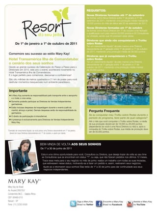 REQUISITOS:
                                                                                                       Novas Diretoras formadas até 1º de setembro
                                                                                                       Se formar como Nova Diretora entre 1º de janeiro e 1º de
                                                                                                       setembro de 2011, mantendo uma produção média mensal de
                                                                                                       18.000 pontos do mês de début até 30 de setembro de 2011.
                                                                                                       Novas Diretoras formadas em 1º de outubro
                                                                                                       Se formar como Nova Diretora em 1º de outubro e ter fechado
                                                                                                       a qualificação com pelo menos 50.000 pontos e 50 Consultoras
                                        d seu jeito                                                    na Unidade, sendo que 40 precisam estar ativas.
                                                                                                       Diretoras que ainda não conquistaram o Troféu
         De 1º de janeiro a 1º de outubro de 2011                                                      sobre Rodas
                                                                                                       Ter um crescimento líquido* de pelo menos uma Diretora
                                                                                                       descendente de 1ª geração entre 1º de janeiro e 1º de outubro
                                                                                                       de 2011, mantendo uma produção média de 26.000 pontos.
 Comemore seu sucesso ao estilo Mary Kay!
                                                                                                       Diretoras que já conquistaram o Troféu
 Hotel Transamérica Ilha de Comandatuba:                                                               sobre Rodas
                                                                                                       Ter um crescimento líquido* de pelo menos uma Diretora
 o cenário dos seus sonhos                                                                             descendente de 1ª geração entre 1º de janeiro e 1º de
 Devido ao grande sucesso da Celebração do Passo a Passo para o                                        outubro de 2011, mantendo uma produção média mensal
 Diretorado em 2010, este ano o evento acontecerá novamente no                                         de 50.000 pontos.
 Hotel Transamérica Ilha de Comandatuba.
 É o lugar perfeito para comemorar, descansar e confraternizar!
 São oito milhões de metros quadrados e 21 km de praias para você
 desfrutar momentos inesquecíveis num ambiente paradisíaco.


 Importante
 ◆ A Mary Kay somente se responsabilizará pelo transporte entre o aeroporto
   e o hotel, e vice-versa.
 ◆ Somente poderão participar as Diretoras de Vendas Independentes
   ganhadoras.
 ◆ Estão inclusas despesas de hospedagem durante o evento (café da
   manhã, almoço e jantar). Demais despesas serão de responsabilidade da
                                                                                                         Pergunta Frequente
   ganhadora.
                                                                                                         Se eu conquistar meu Troféu sobre Rodas durante o
 ◆ O direito de participação é intransferível.
                                                                                                         período do programa, farei parte de qual categoria?
 ◆ A presença é exclusivamente para Diretoras de Vendas Independentes
   Mary Kay.                                                                                             Até o mês que você conquistar o Troféu sobre Rodas, a média
                                                                                                         de sua produção deverá ser de 18.000 ou 26.000 pontos
                                                                                                         (dependendo se você é uma Nova Diretora ou não) e, após a
                                                                                                         conquista do Troféu sobre Rodas, sua média de produção deve
*Exemplo de crescimento líquido: se você possui uma Diretora descendente em 1º de janeiro,
                                                                                                         ser de 50.000 pontos.
  deverá ter duas Diretoras descendentes em 1º de outubro, e assim por diante.




                                          BEM-VINDA DE VOLTA AOS SEUS SONHOS
                                           De 1º a 30 de junho de 2011

                                            Esta é uma ótima oportunidade para você, Consultora ou Diretora, que deseja trazer de volta ao seu time
                                            as Consultoras que se encontram em status “T”, ou seja, que não fizeram pedidos nos últimos 12 meses.
                                             Trace essa meta para o seu negócio no mês de junho: realize um trabalho com todas as suas Iniciadas,
                                             que estivessem nesse status, motivando-as a fazer um pedido e, assim, reativarem seus negócios.
                                              Ajude-as a retomarem seus sonhos! Elas terão de 1º a 30 de junho para dar continuidade aos seus
                                              negócios independentes.




Mary Kay do Brasil
Av. Aruanã 280/352
Condomínio WLC - Galpão África
CEP: 06460-010
Barueri - SP                                                                                 Siga a Mary Kay           Encontre a Mary Kay            Assista a Mary Kay
Fone: (11) 3330-5500                                                                         Brasil no Twitter         Brasil no Facebook             no YouTube
 
