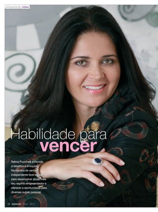 Selma Puccinelli é movida
a desaﬁos e emoções.
Na carreira de vendas
independente teve espaço
para desenvolver ainda mais
seu espírito empreendedor e
oferecer a oportunidade para
diversas outras pessoas
Habilidade para
vencer
enriquecendo vidas
14 applause Maio 2012
14-15.indd 14 4/20/12 3:20 PM
 