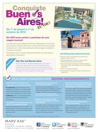 Mary Kay do Brasil
Av.Aruanã 280/352 – Condomínio WLC – Galpão África
CEP: 06460-010 – Barueri – SP – Fone: (11) 3330-5500
Siga a
Mary Kay Brasil
no Twitter
twitter.com/marykaybrasil
Curta a
Mary Kay Brasil
no Facebook
facebook.com/marykaybrasil
Assista a
Mary Kay no
YouTube
youtube.com/marykaybrasil
Em 2012 ouse sonhar e participe de uma
viagem incrível!
Aproveite esta oportunidade única de ﬁcar hospedada em um luxuoso
resort próximo a Buenos Aires e ter a chance de conhecer esta cidade
fascinante. Com a Mary Kay você pode conhecer lugares inusitados e
ir cada vez mais além!
Este passeio será o momento ideal para desfrutar de muita diversão,
aprendizado e entusiasmo.
De 1º de janeiro a 1º de
outubro de 2012
Conquiste
Buen
Aires!
s
euvou!
Conquiste
Buen
Conquiste
Buen
Conquiste
Aires!
s
Conquiste
s
ConquisteConquiste
s
Siga a
Mary Kay Brasil
no Instagram
INFORMAÇÕES IMPORTANTES
■
A May Kay somente se responsabilizará pelo transporte entre o
aeroporto e o hotel, e vice-versa
■
Somente poderão participar do evento as Diretoras de Vendas
Independentes Mary Kay vencedoras do programa
■
Estão inclusas despesas de hospedagem durante o evento (café da
manhã, almoço e jantar). Demais despesas serão de responsabilidade
da ganhadora
■
O direito de participação é intransferível
■
Não será permitida a participação de crianças e acompanhantes nos
eventos oﬁciais
Além de conquistar os requisitos especíﬁcos para o seu grupo em
1º de outubro, esteja a caminho da Corte de Iniciação (27 inícios
qualiﬁcados com 600 pontos) e seja uma Consultora Estrela nos três
primeiros trimestres de 2012. Prepare-se para um dia a mais na viagem
com direito a um city tour imperdível por Buenos Aires!
IM
PERDÍVEL
City Tour em Buenos Aires
VEJA COMO CONQUISTAR ESSE INCRÍVEL RECONHECIMENTO
Novas Diretoras formadas entre
1º de janeiro e 1º de março de 2012
Pré-qualiﬁcação: ter se formado como Nova
Diretora entre 1º de janeiro e 1º de março de 2012,
mantido uma produção média mensal de 10.000
pontos do mês de début até 31 de março de 2012.
Qualiﬁcação: entre 1º de abril a 30 de setembro:
manter uma média mensal de produção de
18.000 pontos.
Novas Diretoras formadas entre 1º de
abril e 1º de setembro de 2012
Se formar uma Nova Diretora entre 1º de abril e 1º de
setembro de 2012, mantendo uma produção média
mensal de 18.000 pontos do mês de début até 30 de
setembro de 2012.
Novas Diretoras formadas em
1º de outubro de 2012
Se formar como Nova Diretora em 1º de
outubro e ter fechado a qualiﬁcação com pelo
menos 50.000 pontos e 50 consultoras na
Unidade*, sendo que 40 precisam estar ativas.
Diretoras de Vendas Independentes
(formadas até 1º de dezembro de 2011)
Diretoras formadas em 2011
que não conquistaram o Troféu
sobre Rodas
É necessário manter uma produção média mensal
de 22.000 pontos entre 1º de janeiro e 30 de
setembro, sendo que no primeiro trimestre de
2012, a Unidade deve manter uma produção média
mínima de 10.000 pontos mensais.
Diretoras formadas até dezembro de
2010, que não conquistaram o Troféu
sobre Rodas ou Troféu dos Sonhos
É necessário manter uma produção média mensal de
22.000 pontos entre 1º de janeiro e 30 de setembro,
sendo que no primeiro trimestre de 2012, a Unidade
deve manter uma produção média mínima de 10.000
pontos mensais e ter um crescimento líquido** de
pelo menos uma Diretora descendente de 1ª geração
entre 1º de janeiro e 1º de outubro de 2012.
Diretoras que já conquistaram o
Troféu sobre Rodas
Ter um crescimento líquido** de pelo menos uma
Diretora descendente de 1ª geração entre 1º de
janeiro e 1º de outubro de 2012, mantendo uma
média mensal de 40.000 pontos entre 1º de janeiro e
30 de setembro de 2012.
*Status A, P e N
**Exemplo de crescimento líquido: se você possuia uma Diretora descendente, deverá ter duas Diretoras descendentes do ﬁnal no período, e assim por diante.
20.indd 24 4/20/12 3:07 PM
 