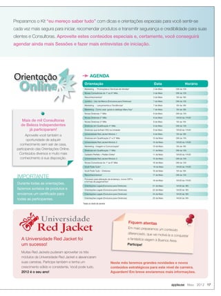 Orientação
Online
Preparamos o Kit “eu mereço saber tudo” com dicas e orientações especiais para você sentir-se
cada vez mais segura para iniciar, recomendar produtos e transmitir segurança e credibilidade para suas
clientes e Consultoras. Aproveite estes conteúdos especiais e, certamente, você conseguirá
agendar ainda mais Sessões e fazer mais entrevistas de iniciação.
AGENDA
Durante todas as orientações,
fazemos sorteios de produtos e
enviamos um certiﬁcado para
todas as participantes.
IMPORTANTE
applause Maio 2012 17
Universidade
Red Jacket
Universidade
Red Jacket
A Universidade Red Jacket foi
um sucesso!
Neste mês teremos grandes novidades e novos
conteúdos estratégicos para este nível de carreira.
Aguardem! Em breve enviaremos mais informações.
Muitas Red Jackets puderam aproveitar os três
módulos da Universidade Red Jacket e alavancaram
suas carreiras. Participe também e tenha um
crescimento sólido e consistente. Você pode tudo.
2012 é o seu ano!
Fiquem atentas
Em maio preparamos um conteúdo
diferenciado, que vai motivá-la a conquistar
a fantástica viagem à Buenos Aires.
Participe!
Mais de mil Consultoras
de Beleza Independentes
já participaram!
Aproveite você também a
oportunidade de adquirir
conhecimento sem sair de casa,
participando das Orientações Online.
Conteúdos diversos e muito mais
conhecimento à sua disposição.
*Todos os níveis de carreira
Orientação Data Horário
Marketing - Promoções e Técnicas de Vendas* 2 de Maio 09h às 10h
Novas Consultoras do 1° ao 6° Mês 3 de Maio 09h às 10h
Reconhecimentos* 3 de Maio 15h às 16h
Juridico - Uso da Marca (Exclusiva para Diretoras) 7 de Maio 09h às 10h
Marketing - Lançamentos e Tendências* 7 de Maio 15h às 16h
Marketing - Como usar: guias e catálogo Mary Kay* 7 de Maio 15h às 16h
Novas Diretoras 1° Mês 8 de Maio 09h às 10h
Novas Diretoras 2° Mês 8 de Maio 10h30 às 11h30
Novas Diretoras 3° Mês 8 de Maio 14h às 15h
Diretoras em Qualiﬁcação 4° Mês 9 de Maio 09h às 10h
Diretoras que tenham DIQ na Unidade 9 de Maio 10h30 às 11h30
Universidade Red Jacket Módulo 1 9 de Maio 15h às 16h
Diretoras em Qualiﬁcação 2° e 3° Mês 10 de Maio 09h às 10h
Universidade Red Jacket Módulo 2 10 de Maio 10h30 às 11h30
Marketing - Imagem e Comunicação* 10 de Maio 15h às 16h
Diretoras em Qualiﬁcação 1° Mês 11 de Maio 09h às 10h
Cadastro Perfeito + Pedido Online* 11 de Maio 10h30 às 11h30
Universidade Red Jacket Módulo 3 15 de Maio 09h às 10h
Novas Consultoras do 1° ao 6° Mês 16 de Maio 09h às 10h
Você Pode Tudo* 16 de Maio 10h30 às 11h30
Você Pode Tudo - Diretoras 16 de Maio 15h às 16h
Reconhecimentos* 17 de Maio 09h às 10h
Processo para alteração de endereço, novos CEP´s
e formas de pagamentos*
18 de Maio 10h30 às 11h30
Orientações Legais(Exclusiva para Diretoras) 21 de Maio 14h30 às 16h
Orientações Legais (Exclusiva para Diretoras) 22 de Maio 14h30 às 16h
Orientações Legais (Exclusiva para Diretoras) 24 de Maio 14h30 às 16h
Orientações Legais (Exclusiva para Diretoras) 25 de Maio 14h30 às 16h
 