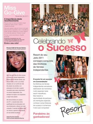 22 applause Agosto 2011
Miss
Go-Give
A importância deste
reconhecimento
Procurar doar ao invés de receber e fazer
a diferença nesse mundo – esse é
o Espírito de Ajuda!
Doar sem esperar nada em troca é uma ação
extremamente importante e tem o maravilhoso
poder de fazer a diferença no nosso negócio
e na vida das pessoas, inclusive na sua!
Por isso, vamos reconhecer o Espírito
de Ajuda!
Encaminhe mensalmente seu voto
e depoimento para Diretora Go-Give para
o e-mail: gogive.brasil@mkcorp.com
Novembro de 2011
Envie o seu voto!
Rosana Kalil de Novaes Santos
Futura Diretora Executiva de Vendas Independente
Meu voto para Miss Go-Give vai para
a Diretora de Vendas Independente,
Rosana Kalil de Novaes Santos, que
sempre tratou a mim e as minhas
Iniciadas com um carinho de mãe.
Ela sempre nos orientou e se
preocupou em dar todo o suporte
necessário para nosso crescimento
na carreira independente. Seu
exemplo me inspira e me impulsiona
a seguir seus passos.
Me formei Diretora em outubro
de 2011, e durante toda minha
qualiﬁcação ela se preocupava com
meu fechamento e vibrava com cada
conquista. O exemplo da Rosana Kalil
me marcou e aprendi a importância
do real sentido da adoção.
Solange Pina Torres Campolina
Diretora de Vendas Independente Mary Kay
O evento foi um sucesso
em Comandatuba!
As Diretoras de Vendas
Independentes vencedoras
desfrutaram de momentos
muito especiais neste
resort maravilhoso.
Elas tiveram a
oportunidade de participar
de orientações especiais,
conhecer outras Diretoras
de sucesso e comemorar
muito suas conquistas!
Celebrando
o SucessoResort do seu
Jeito 2011
consagra conquista
das Diretoras
de Vendas
Independentes
Parabéns às
ganhadoras!
o Sucesso
22.indd 22 12/21/11 7:32 PM
 