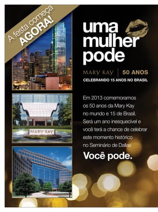 12 applause Outubro 201212 applause Outubro 2012
A
festa começa
AGORA!
Em 2013 comemoramos
os 50 anos da Mary Kay
no mundo e 15 de Brasil.
Será um ano inesquecível e
você terá a chance de celebrar
este momento histórico
no Seminário de Dallas
Você pode.
 