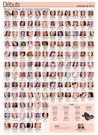 Novas Diretoras de Vendas Independentes
Débuts Setembro de 2012
Anna Catarina A. de
Menezes Maciel
Petrolina – PE
Maria Helena
Moreira Crispim
Barbara Meinerz
Taquara – RS
Neimara Bittencourt
Camila Vilar
de Almeida
Ribeirão Preto – SP
Andréia Fernandes
Chandleia Fatima
do Carmo Bonatto
Piracicaba – SP
Deise Ferreira
Damiana Granja
Santa Maria da Boa
Vista – PE
Maria Helena
Moreira Crispim
Cicera Laurinda
Santos das Neves
Fortaleza – CE
Barbara Sunden
Claudia Neves
Santos Hiromoto
São Paulo – SP
Mary Kay
Claudineia
Aparecida Naves
Divinópolis – MG
Agnes Roberta Rossi
Cleanne da Paz
Pessoa
Imperatriz – MA
Elizabeth Sena
Cleonice Kohler
Damiao
Santa Maria – RS
Sandra Lima
Cleuza Maria
de Jesus
Franca – SP
Nara Melo
Cristiane Martins
Baia Sales
São Paulo – SP
Maria de los Angeles
Cristinne Flores
Nunes
Santo Antonio da
Patrulha – RS
Leila Palombini
Daniela Camila
Niemeyer
Três Coroas – RS
Neimara Bittencourt
Daniele Nascimento
Rodrigues
Paraguaçu Paulista – SP
Josiane Dias
Dayanne Carrijo
Machado
Mineiros – GO
Karinna Prado
Debora Rodrigues
Araújo
Maceió – AL
Fabiana Cunha
Denise Maria
Rodrigues Ferreira
Fortaleza – CE
Barbara Sunden
Edna da Silva
Borges Moreira
Divinópolis – MG
Anita Garett-Roe
Edna Maria
Alcantara
Lins – SP
Anita Garett-Roe
Elda Gedenir
Acosta Irigoyen
Guaiba – RS
Eloisa Johnson
Eliene Ataide
da Silva
Belém – PA
Sheyla Mourão
Elisangela de
Nazare B.da Silva
Belém – PA
Sheyla Mourão
Elisangela Ramos
dos Santos
Itapevi – SP
Deise Ferreira
Elita Balbino
Azevedo
Manaus – AM
Sandra Lima
Erica Abreu
Cerqueira
Gama – DF
Anita Garett-Roe
Fabiane Bortoluzzi
Angelo
Santa Maria – RS
Neimara Bittencourt
Fabiane Sousa
Bento
Maringá – PR
Sandra Lima
Fátima M. de
Barros Ramos
Dornelles
Fortaleza – CE
Barbara Sunden
Faustina Lucia
Goncalves
de Souza
Salvador – BA
Fabiana Cunha
Felicia Mateus
de Oliveira
São José do Rio
Preto – SP
Eliza Castro
Fernanda Kieling
Kist
Caxias do Sul – RS
Sandra Lima
Fernanda Samara
Silva
Patos de Minas – MG
Sandra Lima
Flavia Aparecida F.
Matias Mendonca
Olinda – PE
Elizabeth Dantas
Flávia Bortolotti
Cardoso
Santana – AP
Sandra Lima
Francielly Almeida
da Silva Amorim
Rio Branco – AC
Eloisa Johnson
Karen Ayumi Ueda
Motta Ferreira
São Manuel – SP
Karinna Prado
Katia Teixeira
de Sa
Salvador – BA
Fabiana Cunha
Kaylan Passos
de Souza
Brumado – BA
Nara Melo
Kelly Souza
Silva Santos
Claudio – MG
Agnes Roberta Rossi
Kênia Cristina
Dutra
Coronel Fabriciano
MG
Giselle Cosme
Ladeniz Andrade
Correa
Cuiabá – MT
Isanne Rosa
Leonice Ferreira
Mancuzo
Bauru – SP
Karinna Prado
Livia Dotto
Esteves Paes
Catanduva – SP
Luciana Spirandelli
Livia Maria
Nicezio da Silva
Goiânia – GO
Sandra Lima
Lizandra Stelle
de Oliveira
Curitiba – PR
Sandra Lima
Luciana do
Nascimento
Simões
Contagem – MG
Giselle Cosme
Luciana Gisi Paz
Foz do Iguaçu – PR
Mary Kay
Luciana Leite
Quevedo
Pato Branco – PR
Claudia Dias
Maira Ribeiro
Andrade de
Oliveira
Maringa – PR
Josiane Dias
Mara Regina Felix
da Silva
Rio Grande – RS
Karla Giovana Moreira
Marcela Caroline
Amador Mendes
Aparecida – SP
Sandra Lima
Marcia Eufrazio
Casimiro de
Oliveir
Lorena – SP
Deise Ferreira
Margarida de
Oliveira
Vilhena – RO
Deise Ferreira
Maria Madalena
Martins de Vargas
Capão da Canoa
RS
Neimara Bittencourt
Maria Vilma
Costa Silva
Cuiabá – MT
Josiane Dias
Mariana Dutra
Melo
Belo Horizonte – MG
Nara Melo
Marileide Ines
Brod
Varzea Grande – MT
Mary Kay
Marina Mantelli
de Frias
Goiânia – GO
Eloisa Johnson
Meirelene de
A. Fernandes
Rodrigues
Mariana – MG
Agnes Roberta Rossi
Milene Borges
Schank
Pelotas – RS
Sandra Lima
Mônica Noronha
do Nascimento
Ribeirão Preto – SP
Andrea Fernandes
Natalia Gomes
Machado
Barcellos
Caraá – RS
Neimara Bittencourt
Natalina Pereira
Werka
Papanduva – SC
Mary Kay
Nayara Cristina
Rodrigues
Santarém – PA
Eliza Castro
Neiva de Alencar
Salmeron
São Paulo – SP
Deise Ferreira
Noely Santiago de
Paula dos Passos
São Paulo – SP
Eloisa Johnson
Paula Rodrigues
Sena
Rio de Janeiro – RJ
Karla Giovana
Moreira
Priscila Latorre
Jau – SP
Karinna Prado
Rafaela Gondro
São Jose dos
Pinhais – PR
Sandra Lima
Rafaela Maria
Vicentim
Itápolis – SP
Karinna Prado
Rafaela Moraes
Barreiros
Cachoeira Paulista
– SP
Sandra Lima
Rebeca Linhares
Maciel
Uberlândia – MG
Eloisa Johnson
Renata de
Medeiros Costa
Itaperuna – RJ
Claudia Dias
Renata Puggina
Taveira
São Paulo – SP
Eloisa Johnson
Rita Helena
Marques
Caucaia – CE
Barbara Sunden
Roberta Araújo
Coelho de
Magalhães
Imperatriz – MA
Karla Giovana Moreira
Rogeana Rezende
Barbosa E. Silva
Conselheiro Lafaiete
– MG
Nara Melo
Rosana Anita
Francisco
Marcelino
São José – SC
Claudia Dias
Rosane Maria
dos S. Maraﬁga
Dresch
Sorriso – MT
Josiane Dias
Rosely de Jesus
Cunha
São Paulo – SP
Deise Ferreira
Rubia Fiamoncini
Penteado
Cascavel – PR
Suzana Strumiello
Samanta Gomes
Barbosa
Mage – RJ
Sandra Lima
Samara de Jesus
Varzea da Palma – MG
Anita Garett-Roe
Sara Schimith
Alves
Caxias do Sul – RS
Neimara Bittencourt
Selni de Lima
Campos
Santarém – PA
Sheyla Mourão
Silvania Gregorio
Carlos
Porto Velho – RO
Isanne Rosa
Silvia Leticia
Antunes da Silveira
São Bernardo do
Campo – SP
Luciana Spirandelli
Suelen Rezer
Zulian
Caxias do Sul – RS
Sandra Lima
Talita Cristina
Menezes Costa
Ribeirão Preto – SP
Luciana Spirandelli
Talita Emanuela
Ferreira Alves
Fortaleza – CE
Barbara Sunden
Tesiana Gayeski
Casca – RS
Neimara Bittencourt
Thais Iannuzzi
da Silveira
Porto Velho – RO
Emiliana Alcântara
Valeria Oliveira
Rosa
Goiânia – GO
Luciana Spirandelli
Vanda Lucia
Modesto Diniz
Alencar
Crato – CE
Sandra Lima
Vausneth Bastos
Gratz
Vitória – ES
Sandra Lima
Vivian Nakabashi
Votuporanga – SP
Karinna Prado
Viviane de Nazare
Ferreira Bezerra
Belém – PA
Sheyla Mourão
Waldilea Ribeiro
da Silva Andrade
Aracaju – SE
Suzana Strumiello
Zely Teresinha
Grandi Possa
Caxias do Sul – RS
Neimara Bittencourt
Zenilda dos
Santos da Guarda
Curitiba – PR
Mary Kay
Adriani Fonseca
da Silva
Manaus – AM
Sandra Lima
Alice Martins
dos Santos
Porto Alegre – RS
Neimara Bittencourt
Aline Aparecida
Maciel
Cruzeiro – SP
Deise Ferreira
Aline Pessanha
de Jesus
Itaborai – RJ
Eliza Castro
Aline Raquel
Santos Menezes
Pessoa
Teresina – PI
Elizabeth Sena
Ana Lucia
Nobre Perez
Uberaba – MG
Eliza Castro
Ana Paula Ribeiro
Tomagnini
Belo Horizonte – MG
Nara Melo
Ana Paula de
Souza Santana
São Paulo – SP
Deise Ferreira
Ana Paula
Fonseca
Joinville – SC
Claudia Dias
Andrea Terra Lima
Porto Alegre – RS
Eloisa Johnson
Andressa Akemi
Rossaka Quinalia
Jaguariuna – SP
Anita Garett-Roe
Angelica Pereira
Ribeiro
Franca – SP
Luciana Spirandelli
ERRATA:
Nova Diretora de junho de 2012
Juliana de Souza Farias Passos
Rio de Janeiro – RJ
Sandra Lima
Francielly Kohler
Itajaí – SC
Anita Garett-Roe
Gabrielle Telles
dos Santos
Belo Horizonte – MG
Nara Melo
Giovana
Rodrigues Pinto
Franca – SP
Luciana Spirandelli
Gislaini Afonso
Brandao
Planaltina – DF
Eliza Castro
Heidi Sagmeister
de Moraes
Porto Alegre – RS
Sandra Lima
Iria Maria Kohler
Kuhn
Entre Rios do Oeste
PR
Sandra Lima
Jaelisa Cristina
Teixeira
Caxias do Sul – RS
Sandra Lima
Jordana Pascoal
Estanislau Ladeira
Itaperuna – RJ
Claudia Dias
Julia Maria G.
Nogueira Galvão
Muriae – MG
Rosângela Alcântara
Juliana Aparecida
Andrioni Magnanti
Toledo – PR
Sandra Lima
Juliana Davila
da Silveira
Porto Alegre – RS
Neimara Bittencourt
Juliana dos
Santos Borba
Porto Alegre – RS
Eloisa Johnson
Ivanilze de
Azevedo Ferreira
Jaboticabal – SP
Luciana Spirandelli
Jocinete Alves
dos Santos
Itabaianinha – SE
Fabiana Cunha
Josiane
Alves Diniz
Contagem – MG
Nara Melo
Regina de Cassia
Fontes Sant Ana
Bom Jesus do Itabapoana – RJ
Deise Ferreira
Renata Vale
de Oliveira
Oliveira – MG
Nara Melo
Rosa Soares
de Andrade
Paragominas – PA
Karla Giovana Moreira
Sandra Helena
Amazonas Maso
Belem – PA
Eliza Castro
Shirley Maria
da Silva Soares
Manaus – AM
Sandra Lima
Tamires Mendes
de Oliveira
Araçatuba – SP
Claudia Dias
Zuleide Carolina
de Souza Vilarinho
Uberlândia – MG
Luciana Spirandelli
E mais:
 