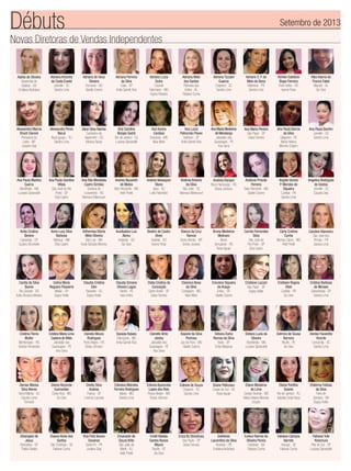 Novas Diretoras de Vendas Independentes
Débuts Setembro de 2013
Estefania
Laurentino da Silva
Aroeiras - PB
Emiliana Alcântara
Fabiana Yuki
Yonemura
Pilar do Sul - SP
Luciana Spirandelli
Eunice Ramos de
Oliveira Penna
Candeias - BA
Fabiana Cunha
Fabiana Campos
Barreto
Aracaju - SE
Fabiana Cunha
Adelia de Oliveira
Aparecida de
Goiânia - GO
Emiliana Alcântara
Alba Valeria de
Franca Fabik
Maceió - AL
Go-Give
Ana Paula Martins
Guerra
Uberlândia - MG
Luciana Spirandelli
Anne Lucy Silva
Barbosa
Manaus - AM
Eliza Castro
Caroline Klanovicz
São José dos
Pinhais - PR
Sandra Lima
Cristiane Regina
Vitali
Curitiba - PR
Go-Give
Debora Luzia da
Silveira
Uberlândia - MG
Luciana Spirandelli
Elaine Pellizzaro
Caxias do Sul - RS
Rose Aguiar
Adriana de Deus
Oliveira
Formosa - GO
Giselle Cosme
Aline Silva Rainha
Cachoeiro de
Itapemirim - ES
Monica Tartari
Andrea Nazareth
de Matos
Belo Horizonte - MG
Helê Pinelli
Arthemisa Vitoria
Melo Oliveira
São Luis - MA
Karla Giovana Moreira
Cristina Flores
Muller
Montenegro - RS
Andrea Fernandes
Denise Manes
Silva Neves
Barra Mansa - RJ
Claudia Leme
Tomaroli
Adriana Luiza
Dutra
Coronel
Fabriciano - MG
Agnes Roberta
Ana Lucia
Patrocinio Pavan
Valinhos - SP
Anita Garrett-Roe
Andreia Hansen
Novo Hamburgo - RS
Eloisa Johnson
Bianca da Cruz
Ramos
Santo Afonso - MT
Greice Joviane
Daniela Rabelo
Divinópolis - MG
Anita Garrett-Roe
Drielly Silva
Azarias
Franca - SP
Lorenza Lacerda
Alessandra Marcia
Bruch Damini
Primavera do
Leste - MT
Josiane Dias
Ana Paula Quintino
Villela
São José do Rio
Preto - SP
Eliza Castro
Cecilia da Silva
Bueno
Rio Grande - RS
Karla Giovana Moreira
Delmira de Sousa
Barreira
Recife - PE
Go-Give
Adriana Ferreira
da Silva
Cotia - SP
Anita Garrett-Roe
Ana Carolina
Borges Sodré
Rio de Janeiro - RJ
Luciana Spirandelli
Andrea Velasques
Stone
Içara - SC
Leila Palombini
Auxiliadora Luiz
Abreu
Anápolis - GO
Go-Give
Claudia Cristina
Eiler
Resende - RJ
Dagny Keller
Cristina Maria Lima
Cadena de Melo
Jaboatão dos
Guararapes - PE
Ana Sena
Divina Rezende
Guimarães
Costa Rica - MS
Go-Give
Adriana Melo
dos Santos
Palmeira dos
Indios - AL
Fabiana Cunha
Ana Maria Medeiros
de Mendonça
Jaboatão dos
Guararapes - PE
Ana Sena
Andreza Priscila
Ferreira
Belo Horizonte - MG
Giselle Cosme
Bruna Medeiros
Molinaro
Bento
Gonçalves - RS
Rose Aguiar
Clelia Cristina da
Conceição
Santo André - SP
Deise Ferreira
Adriane S. F. de
Melo de Bona
Matinhos - PR
Sandra Lima
Ana Paula Barros
da Silva
Salgueiro - PE
Maria Helena
Moreira Crispim
Angelica Rodrigues
de Godois
Joinville - SC
Claudia Dias
Carla Cristina
Cunha
Montes Claros - MG
Helê Pinelli
Creunice Siqueira
de Araujo
Embu - SP
Giselle Cosme
Dayane da Silva
Pedrosa
Juiz de Fora - MG
Giselle Cosme
Edineia Aparecida
Lopes dos Reis
Pouso Alegre - MG
Eloisa Johnson
Adriana Antunes
da Costa Ewald
Joinville - SC
Sandra Lima
Alessandra Peres
Nacul
Nova Iguacu - RJ
Sandra Lima
Ana Rita Mendieta
Castro Simões
Santana do
Livramento - RS
Neimara Bittencourt
Celina Maria
Reguero Passarini
Matão - SP
Dagny Keller
Cristina Barbosa
de Moraes
Samambaia - DF
Sandra Lima
Denise Favaretto
Vicente
Concórdia - SC
Sandra Lima
Eliane Medeiros
de Lima
Campo Grande - MS
Maria Helena Moreira
Crispim
Ana Karina
Cardoso
Bocaiúva - MG
Nara Melo
Andreia Antonio
da Silva
São José - SC
Neimara Bittencourt
Beatriz de Castro
Alves
Goiânia - GO
Isanne Rosa
Claudia Simone
Oliveira Lagos
Recife - PE
Inara Velho
Daniela Moura
Rodrigues
Porto Alegre - RS
Eloisa Johnson
Adriana Tizziani
Guarize
Chapecó - SC
Sandra Lima
Ana Maria Pereira
São Paulo - SP
Deise Ferreira
Angela Venina
P. Mendes de
Siqueira
Curitiba - PR
Sandra Lima
Camila Fernandes
Silva
São José do
Rio Preto - SP
Eliza Castro
Cleonice Alves
da Silva
Contagem - MG
Nara Melo
Danielle Brito
Jatoba
Jaboatão dos
Guararapes - PE
Ana Sena
Edinalva Meireles
Ferreira Rodrigues
Itabira - MG
Sandra Lima
Adriele Estefane
Bispo Ferreira
Porto Velho - RO
Isanne Rosa
Ana Paula Bonfim
Joinville - SC
Sandra Lima
Anita Cristina
Benine
Campinas - SP
Suzana Strumiello
Cristiane Lazzari
São Paulo - SP
Dagny Keller
Debora Dutra
Romao da Silva
Assis - SP
Cintia Marjurye
Edineia de Souza
Chapecó - SC
Sandra Lima
Eliane Portilho
Soares
Rio de Janeiro - RJ
Isabella Costa Nova
Eluana Alves dos
Santos
São Cristóvão - SE
Fabiana Cunha
Elidelma Feitosa
da Silva
Feira de
Santana - BA
Dagny Keller
Elza Feliz Bueno
Davanso
Santa Fé - PR
Josiane Dias
Emilli Natalia
Santos Nunes
Moura
Recife - PE
Go-Give
Elisangela de
Jesus
Andradina - SP
Thalita Stelato
Emanuele de
Souza Brito
São João de
Meriti - RJ
Helê Pinelli
Erica Ito Shinohara
São Paulo - SP
Deise Ferreira
 