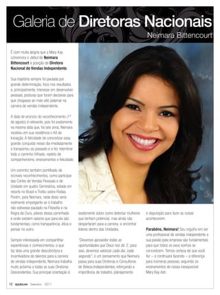 Galeria de Diretoras Nacionais
                                                                                          Neimara Bittencourt

 É com muita alegria que a Mary Kay
 comemora o début de Neimara
 Bittencourt à posição de Diretora
 Nacional de Vendas Independente.

 Sua trajetória sempre foi pautada por
 grande determinação, foco nos resultados
 e, principalmente, interesse em desenvolver
 pessoas, posturas que foram decisivas para
 que chegasse ao mais alto patamar na
 carreira de vendas independente.

 A data de anúncio do reconhecimento (1º
 de agosto) é relevante, pois foi exatamente
 na mesma data que, há seis anos, Neimara
 recebeu em sua residência o Kit de
 Iniciação. A felicidade de concretizar essa
 grande conquista nesse dia imediatamente
 a transportou ao passado e a fez relembrar
 todo o caminho trilhado, repleto de
 companheirismo, ensinamentos e felicidade.

 Um caminho também pontilhado de
 incríveis reconhecimentos, como participar
 das Cortes de Vendas Pessoais e de
 Unidade em quatro Seminários, estada em
 resorts no Brasil e Troféu sobre Rodas.
 Porém, para Neimara, nada disso seria
 realmente empolgante se o trabalho
 não estivesse pautado na Filosoﬁa e na
 Regra de Ouro, pilares dessa caminhada        exatamente sobre como detectar mulheres    e disposição para fazer as coisas
 e onde existem valores que para ela são       que tenham potencial, mas ainda não        acontecerem.
 fundamentais, como transparência, ética e     despertaram para a carreira, e encontrar
 pensar no outro.                              líderes dentro das Unidades.               Parabéns, Neimara! Seu orgulho em ser
                                                                                          uma proﬁssional de vendas independente e
 Sempre interessada em compartilhar            “Devemos aproveitar todas as               sua paixão pela empresa são fundamentais
 experiências e conhecimentos, o que           oportunidades que Deus nos dá. E, para     para que todos os seus sonhos se
 faz dela uma grande descobridora e            isso, devemos valorizar cada dia, cada     concretizem. Temos certeza de que você
 incentivadora de talentos para a carreira     segundo”, é um pensamento que Neimara      fez – e continuará fazendo – a diferença
 de vendas independente, Neimara trabalha      passa para suas Diretoras e Consultoras    para inúmeras pessoas, seguindo os
 muito próxima a todas as suas Diretoras       de Beleza Independentes, reforçando a      ensinamentos de nossa inesquecível
 Descendentes. Sua principal orientação é      importância de trabalho, planejamento      Mary Kay Ash.

12 applause Setembro 2011
 