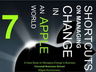 7 SHORTCUTS   ON MANAGING   CHANGE   IN   AN   APPLE WORLD A Case Study on Managing Change in Business Cornwall Business School Magda Kochanowicz  