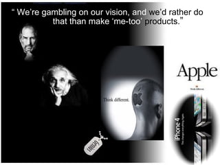 “  We’re gambling on our vision,   and  we’d  rather do  tat  that than make ‘me-too’  products. ”  