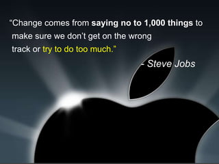   “ Change comes from  saying no to 1,000 things  to make sure we don’t get on the wrong track or  try to do too much.” - Steve Jobs   