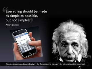 Steve Jobs reduced complexity in the Smartphone category by eliminating the keyboard. 