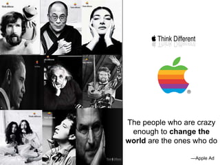 The people who are crazy enough to  change the world  are the ones who do  — Apple Ad 