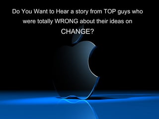 Do You Want to Hear a story from TOP guys who were totally WRONG about their ideas on  CHANGE? 
