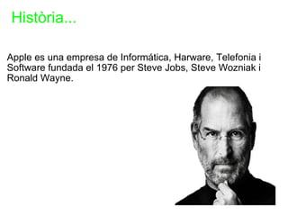   Història... Apple es una empresa de Informática, Harware, Telefonia i Software fundada el 1976 per Steve Jobs, Steve Wozniak i Ronald Wayne.                                                                                        