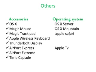Others


 OS X                      OS X Server
 Magic Mouse               OS X Mountain
 Magic Track pad           apple safari
 Apple Wireless Keyboard
 Thunderbolt Display
 AirPort Express           Apple Tv
 AirPort Extreme
 Time Capsule
 