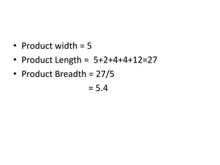 • Product width = 5
• Product Length = 5+2+4+4+12=27
• Product Breadth = 27/5
                  = 5.4
 