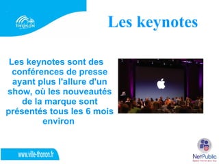 Les keynotes

 Les keynotes sont des
  conférences de presse
  ayant plus l'allure d'un
show, où les nouveautés
    de la marque sont
présentés tous les 6 mois
         environ
 