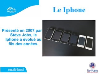 Le Iphone

Présenté en 2007 par
     Steve Jobs, le
  Iphone a évolué au
    fils des années.
 