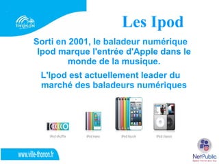 Les Ipod
Sorti en 2001, le baladeur numérique
 Ipod marque l'entrée d'Apple dans le
         monde de la musique.
 L'Ipod ...