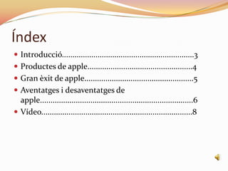 Índex
 Introducció...............................................................3
 Productes de apple..................................................4
 Gran èxit de apple....................................................5
 Aventatges i desaventatges de
  apple.........................................................................6
 Vídeo........................................................................8
 