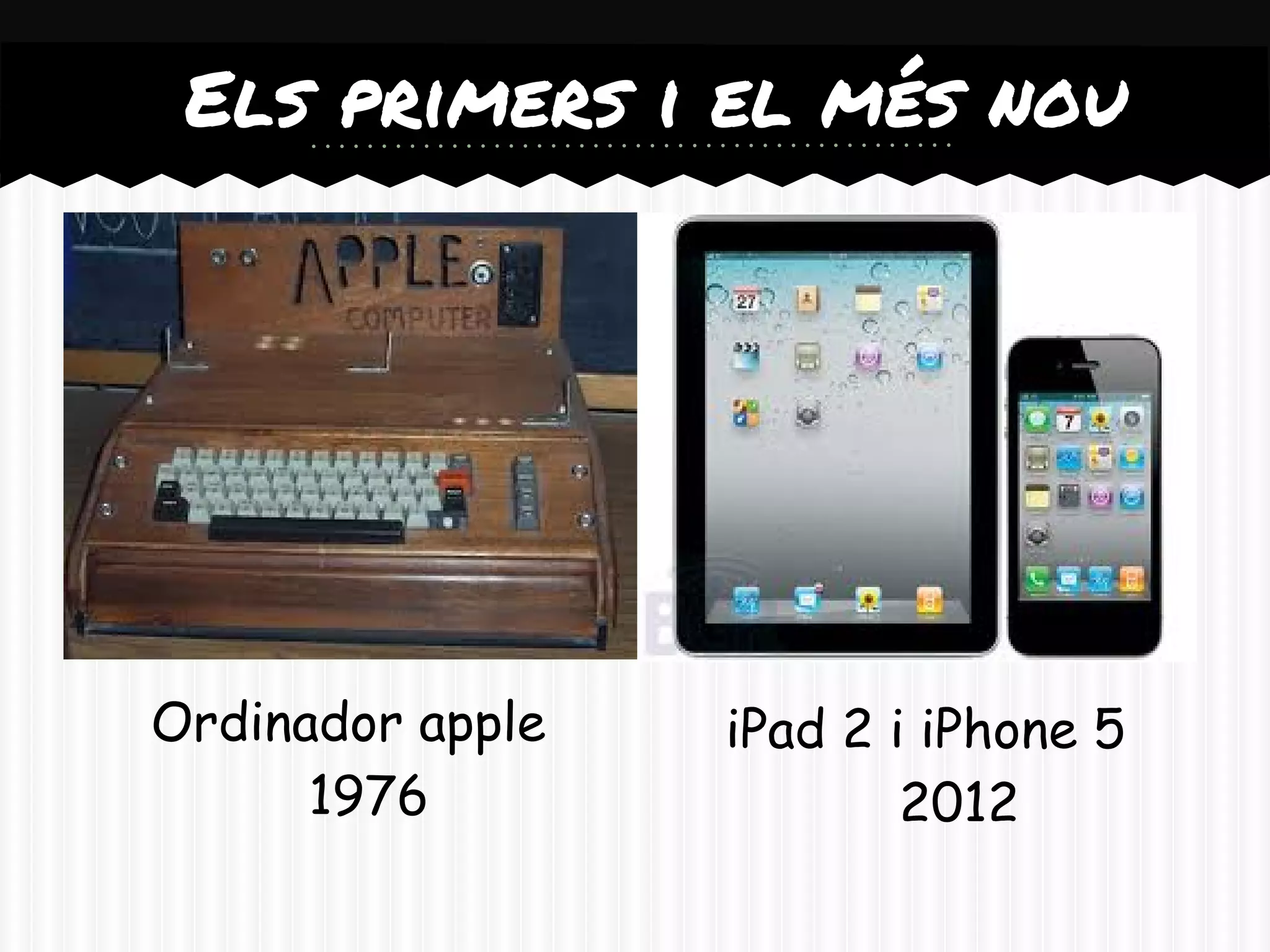 Els primers i el més nou




Ordinador apple   iPad 2 i iPhone 5
      1976                2012
 