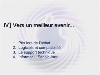 IV] Vers un meilleur avenir...


    1.   Prix lors de l’achat
    2.   Logiciels et compatibilité
    3.   Le support technique
    4.   Informer ~ Sensibiliser
 