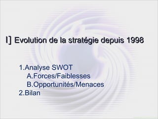 I] Evolution de la stratégie depuis 1998


   1.Analyse SWOT
     A.Forces/Faiblesses
     B.Opportunités/Menaces
   2.Bilan
 