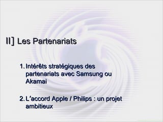 II] Les Partenariats

   1. Intérêts stratégiques des
      partenariats avec Samsung ou
      Akamai

   2. L’accord Apple / Philips : un projet
      ambitieux
 