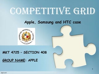 Competitive Grid
          Apple, Samsung and HTC case




MKT 4725 – SECTION 408

GROUP NAME: APPLE

                                        1
 