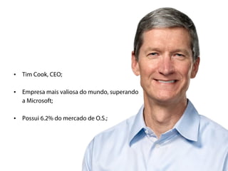 •   Tim Cook, CEO;

•   Empresa mais valiosa do mundo, superando
    a Microsoft;

•   Possui 6.2% do mercado de O.S.;
 