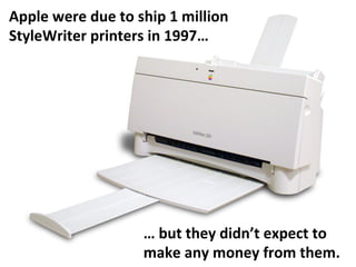 Apple	
  were	
  due	
  to	
  ship	
  1	
  million	
  
StyleWriter	
  printers	
  in	
  1997…	
  
…	
  but	
  they	
  didn’t	
  expect	
  to	
  
make	
  any	
  money	
  from	
  them.	
  
 